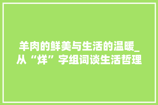 羊肉的鲜美与生活的温暖_从“烊”字组词谈生活哲理