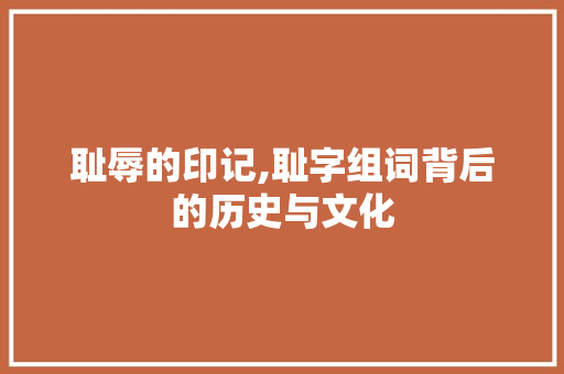 耻辱的印记,耻字组词背后的历史与文化