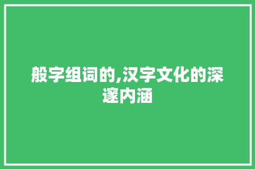 般字组词的,汉字文化的深邃内涵