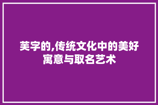 芙字的,传统文化中的美好寓意与取名艺术
