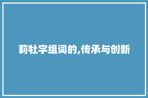莉牡字组词的,传承与创新