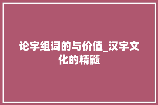 论字组词的与价值_汉字文化的精髓
