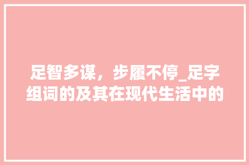 足智多谋，步履不停_足字组词的及其在现代生活中的应用