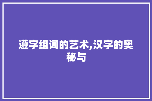 遵字组词的艺术,汉字的奥秘与