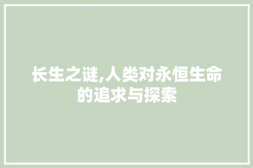 长生之谜,人类对永恒生命的追求与探索