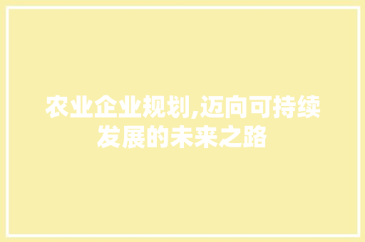 农业企业规划,迈向可持续发展的未来之路
