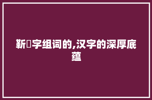靳氿字组词的,汉字的深厚底蕴