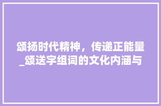 颂扬时代精神，传递正能量_颂送字组词的文化内涵与时代价值