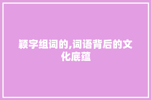 颖字组词的,词语背后的文化底蕴