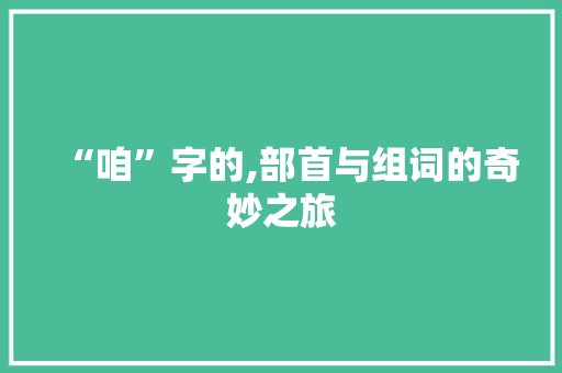 “咱”字的,部首与组词的奇妙之旅