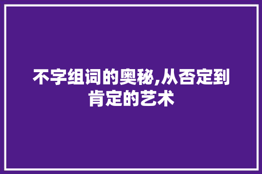 不字组词的奥秘,从否定到肯定的艺术