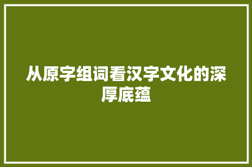 从原字组词看汉字文化的深厚底蕴 汉字拼音