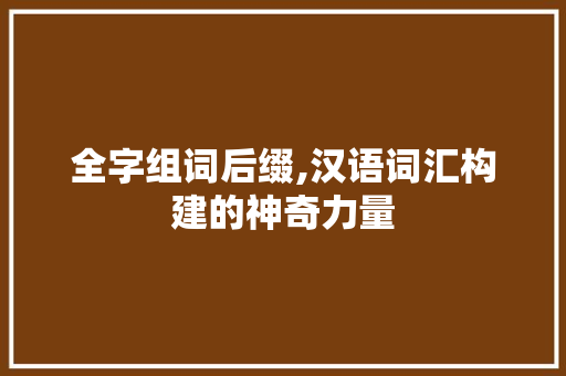 全字组词后缀,汉语词汇构建的神奇力量 反义词汇