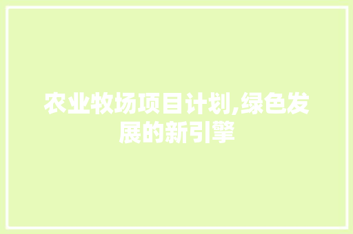 农业牧场项目计划,绿色发展的新引擎