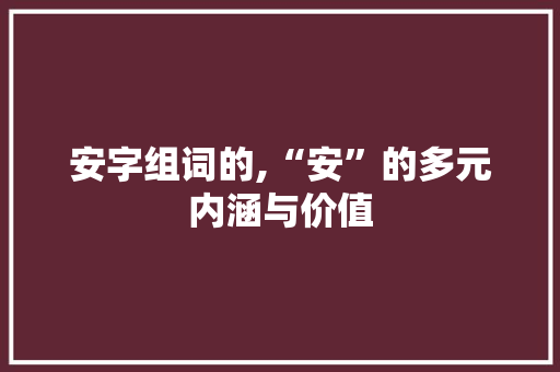 安字组词的,“安”的多元内涵与价值