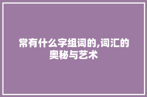 常有什么字组词的,词汇的奥秘与艺术