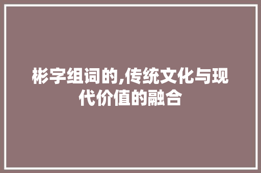 彬字组词的,传统文化与现代价值的融合