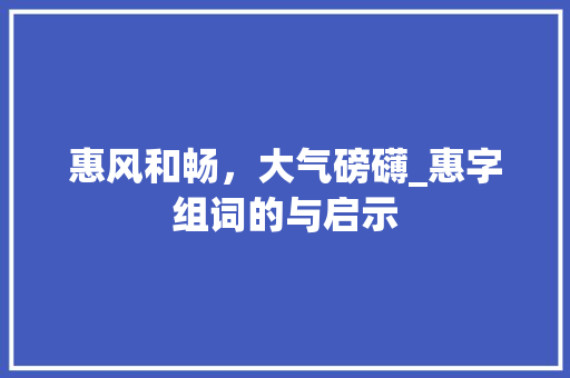 惠风和畅，大气磅礴_惠字组词的与启示