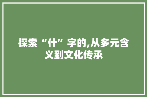 探索“什”字的,从多元含义到文化传承