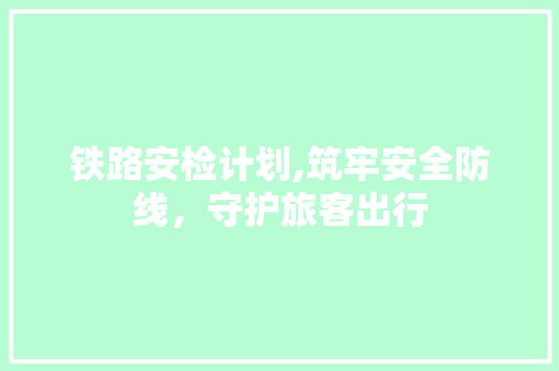 铁路安检计划,筑牢安全防线，守护旅客出行