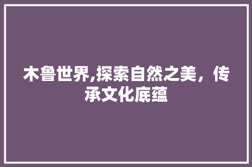 木鲁世界,探索自然之美，传承文化底蕴