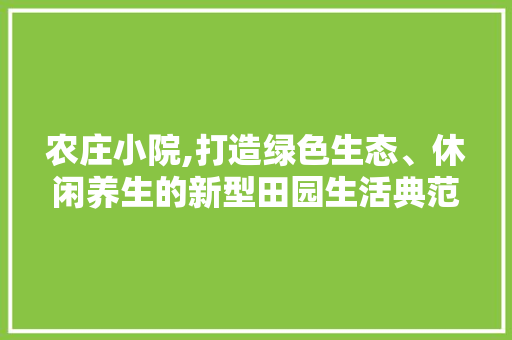 农庄小院,打造绿色生态、休闲养生的新型田园生活典范