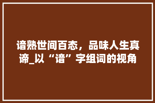 谙熟世间百态，品味人生真谛_以“谙”字组词的视角解读人生