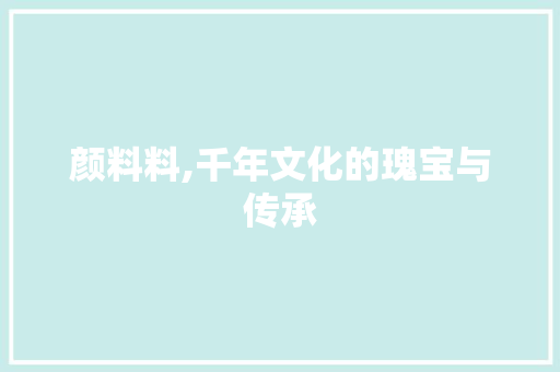 颜料料,千年文化的瑰宝与传承
