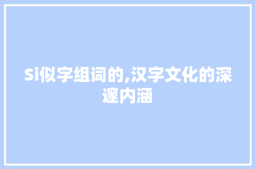 Si似字组词的,汉字文化的深邃内涵