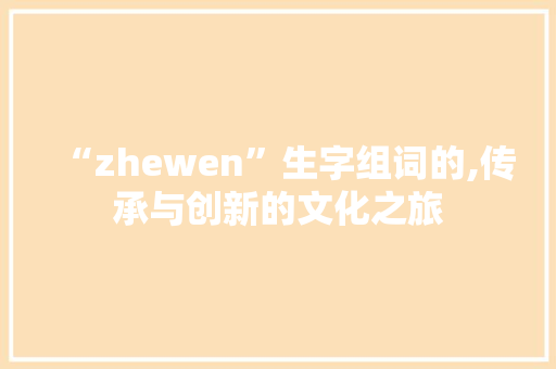 “zhewen”生字组词的,传承与创新的文化之旅