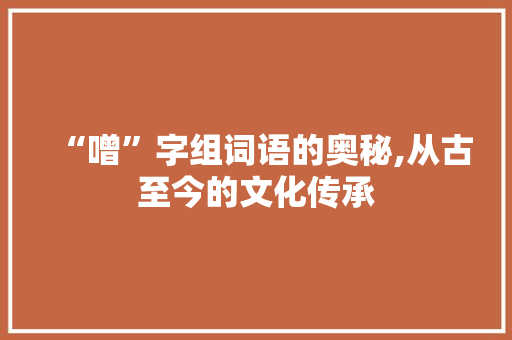 “噌”字组词语的奥秘,从古至今的文化传承