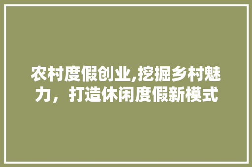 农村度假创业,挖掘乡村魅力，打造休闲度假新模式