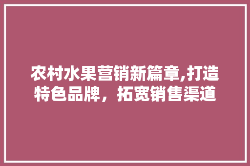 农村水果营销新篇章,打造特色品牌，拓宽销售渠道