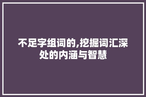 不足字组词的,挖掘词汇深处的内涵与智慧