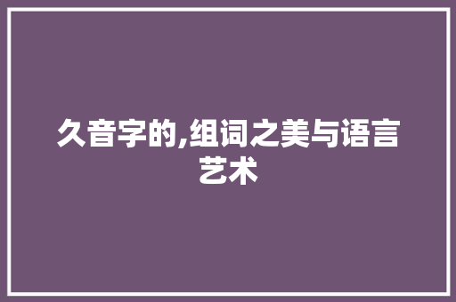 久音字的,组词之美与语言艺术