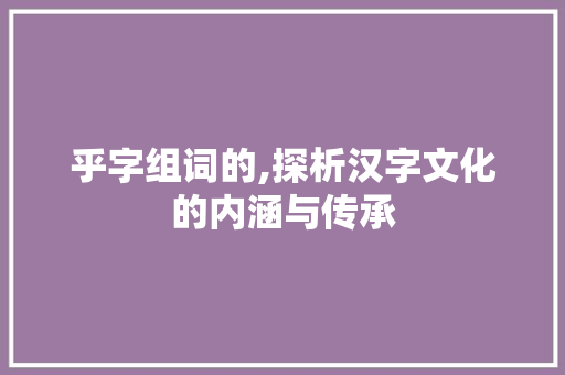 乎字组词的,探析汉字文化的内涵与传承