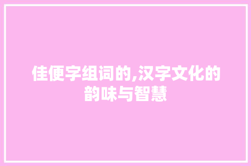 佳便字组词的,汉字文化的韵味与智慧 近义词汇