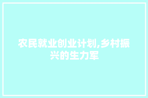农民就业创业计划,乡村振兴的生力军