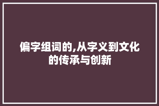 偏字组词的,从字义到文化的传承与创新