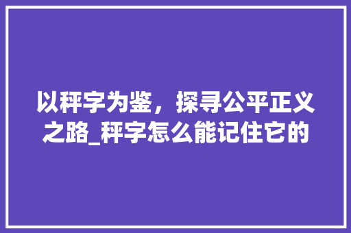 以秤字为鉴，探寻公平正义之路_秤字怎么能记住它的意思