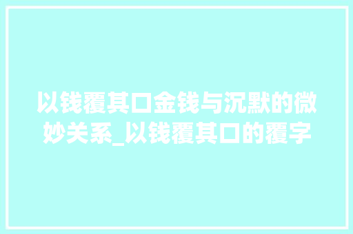 以钱覆其口金钱与沉默的微妙关系_以钱覆其口的覆字的意思