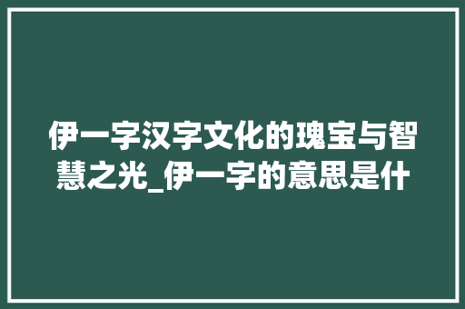伊一字汉字文化的瑰宝与智慧之光_伊一字的意思是什么