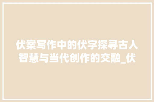 伏案写作中的伏字探寻古人智慧与当代创作的交融_伏案写作的伏字是啥意思