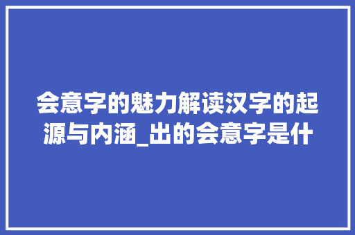 会意字的魅力解读汉字的起源与内涵_出的会意字是什么意思