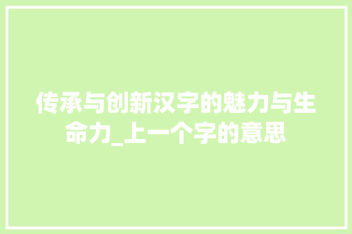 传承与创新汉字的魅力与生命力_上一个字的意思