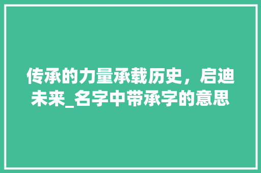 传承的力量承载历史，启迪未来_名字中带承字的意思解释