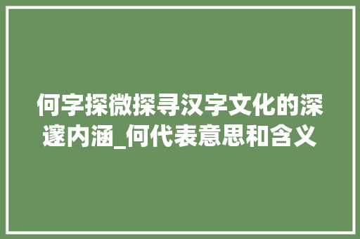 何字探微探寻汉字文化的深邃内涵_何代表意思和含义的字