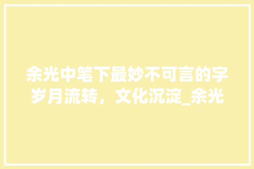 余光中笔下最妙不可言的字岁月流转，文化沉淀_余光中最有意思的字