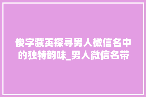 俊字藏英探寻男人微信名中的独特韵味_男人微信名带俊字的意思