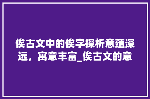 俟古文中的俟字探析意蕴深远，寓意丰富_俟古文的意思是什么字啊